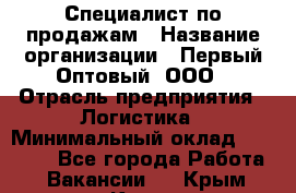 Специалист по продажам › Название организации ­ Первый Оптовый, ООО › Отрасль предприятия ­ Логистика › Минимальный оклад ­ 25 000 - Все города Работа » Вакансии   . Крым,Керчь